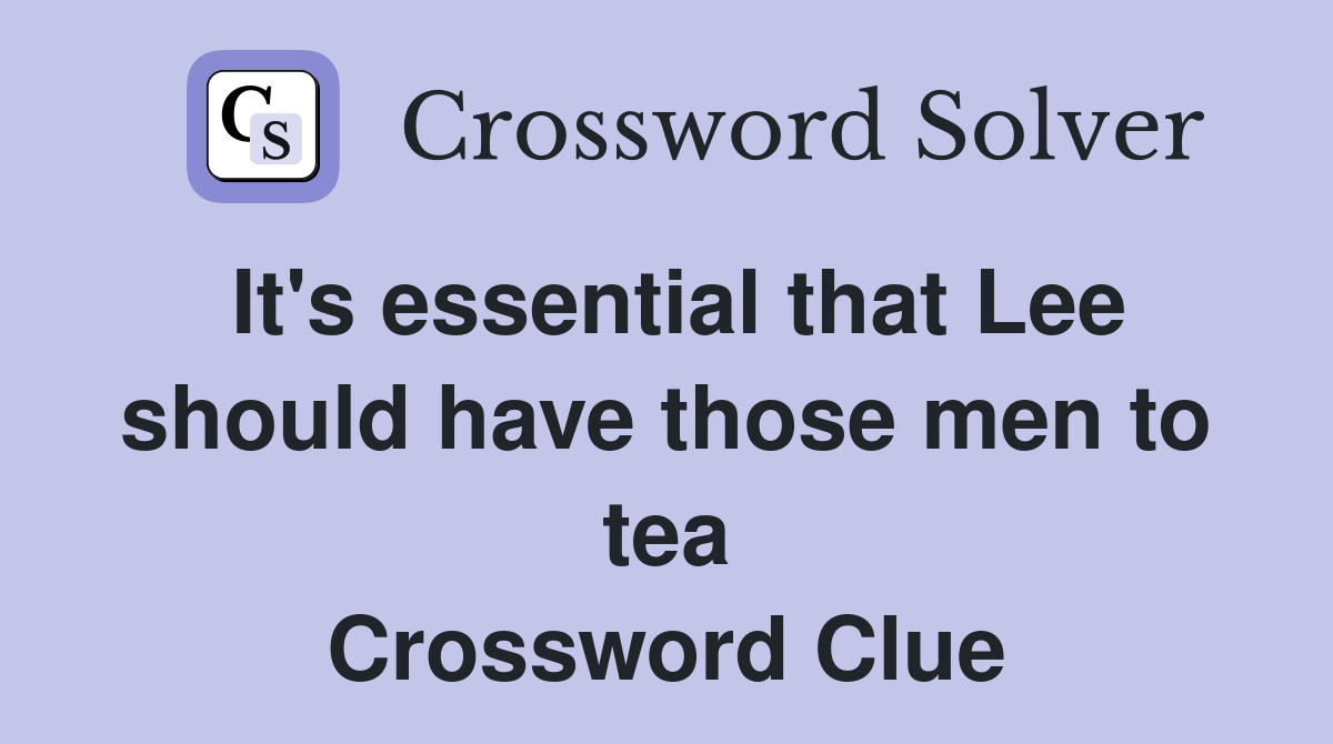 It's essential that Lee should have those men to tea Crossword Clue