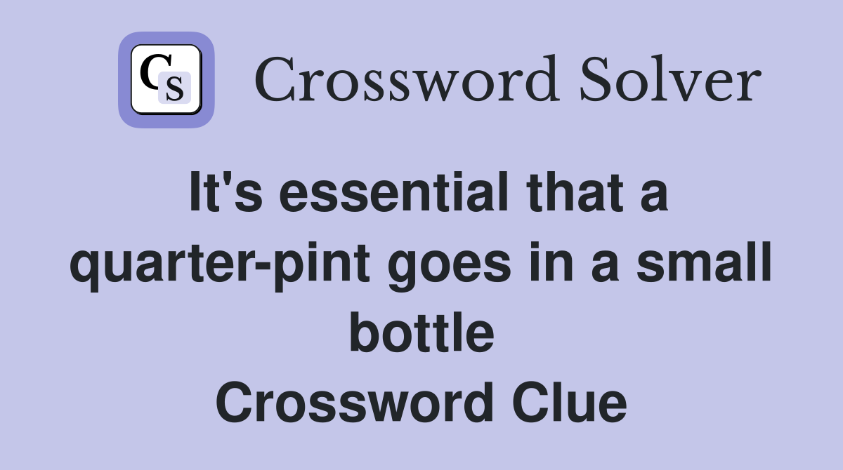 It's essential that a quarter-pint goes in a small bottle Crossword Clue