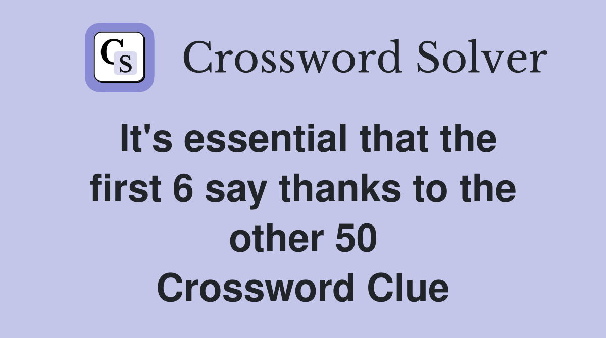 It's essential that the first 6 say thanks to the other 50 Crossword Clue