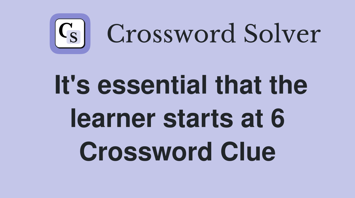 It's essential that the learner starts at 6 Crossword Clue