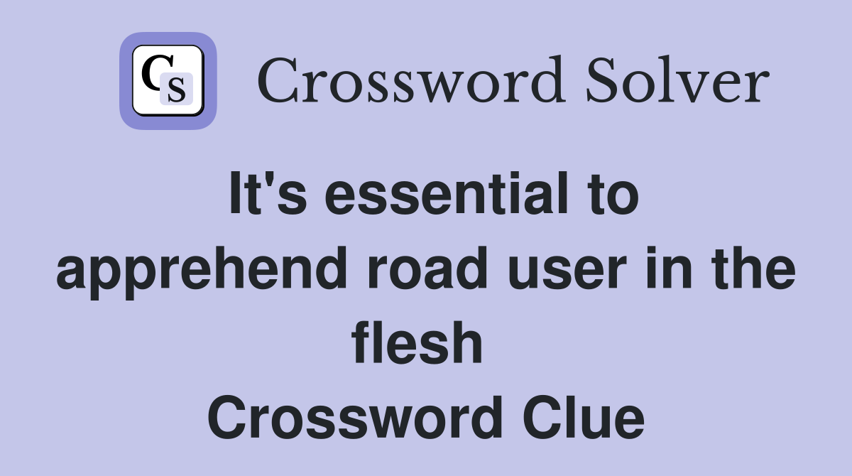 It's essential to apprehend road user in the flesh  Crossword Clue