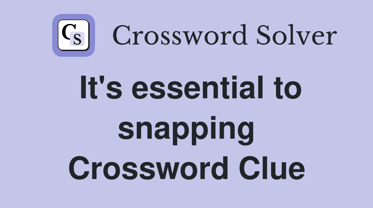 It's essential to snapping Crossword Clue
