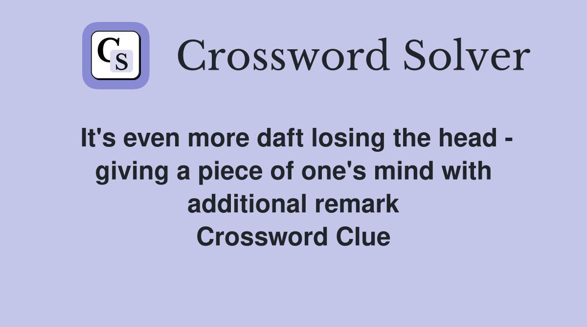 It's even more daft losing the head - giving a piece of one's mind with additional remark Crossword Clue