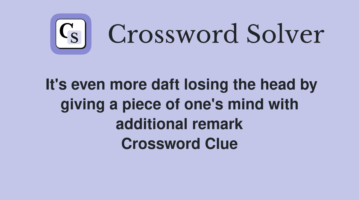 It's even more daft losing the head by giving a piece of one's mind with additional remark Crossword Clue