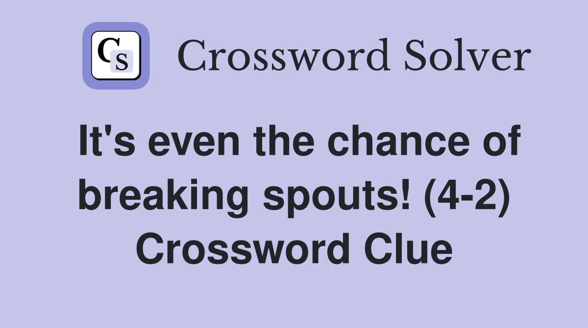It's even the chance of breaking spouts! (4-2) Crossword Clue
