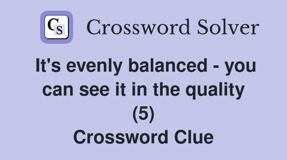 It's evenly balanced - you can see it in the quality (5) Crossword Clue
