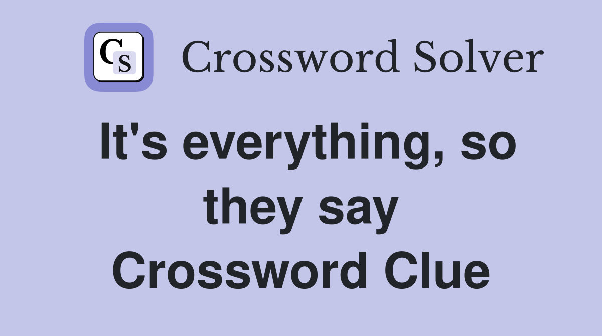 It's everything, so they say Crossword Clue