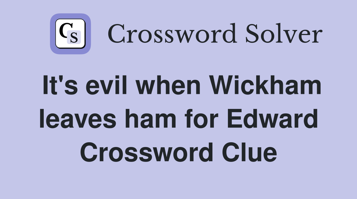 It's evil when Wickham leaves ham for Edward Crossword Clue