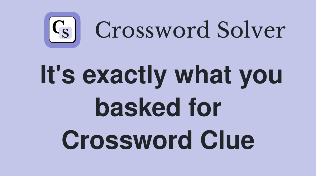 It's exactly what you basked for Crossword Clue