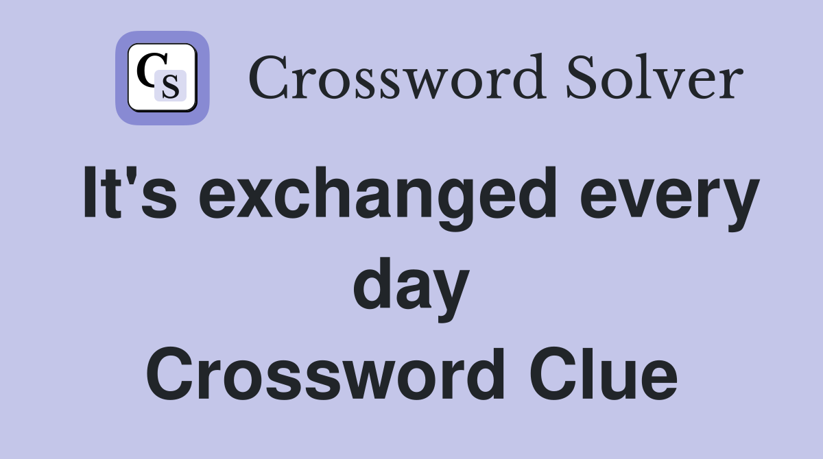It's exchanged every day Crossword Clue