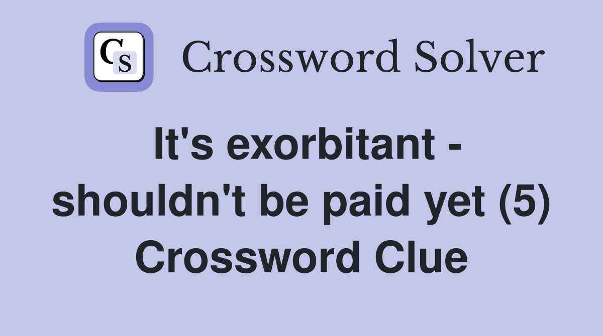 It's exorbitant - shouldn't be paid yet (5) Crossword Clue
