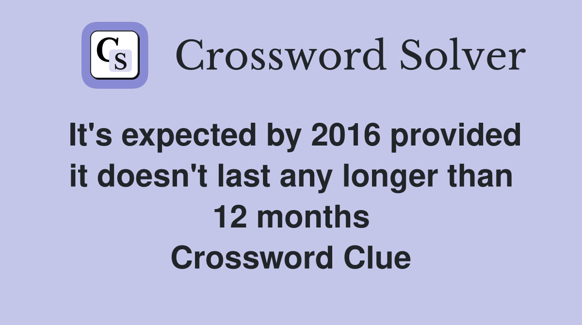 It's expected by 2016 provided it doesn't last any longer than 12 months Crossword Clue