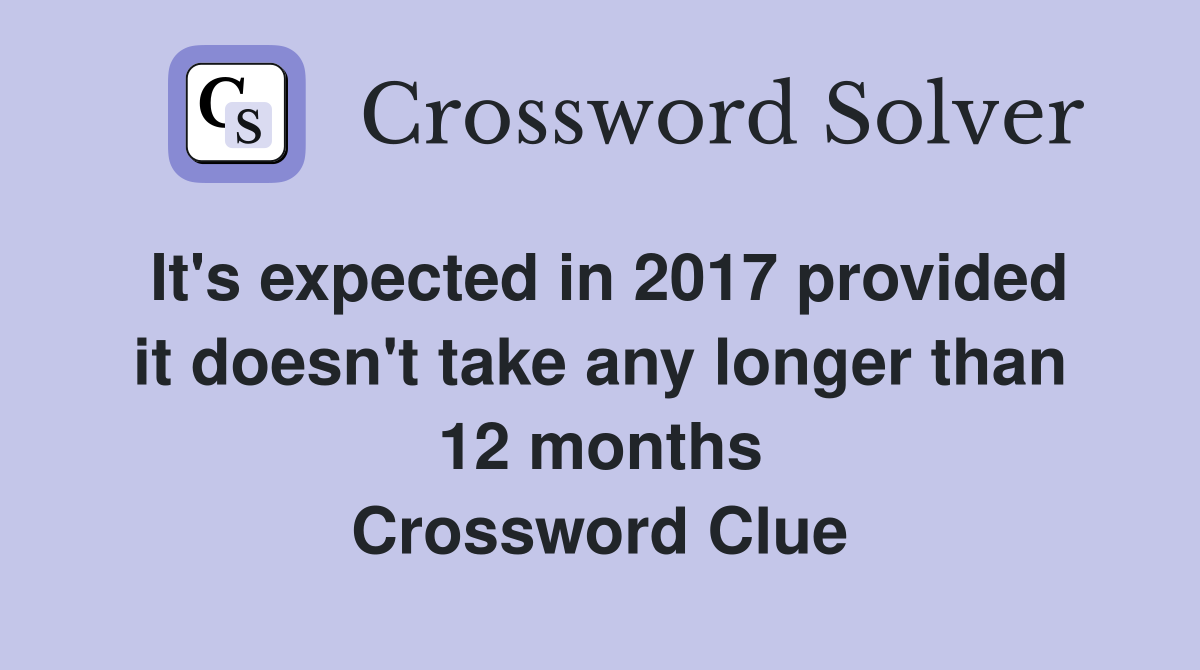 It's expected in 2017 provided it doesn't take any longer than 12 months Crossword Clue