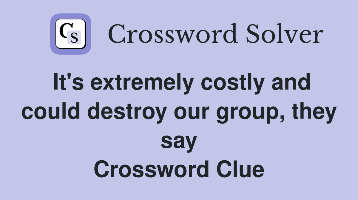 It's extremely costly and could destroy our group, they say Crossword Clue