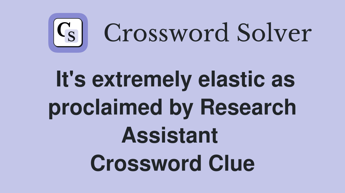 It's extremely elastic as proclaimed by Research Assistant  Crossword Clue