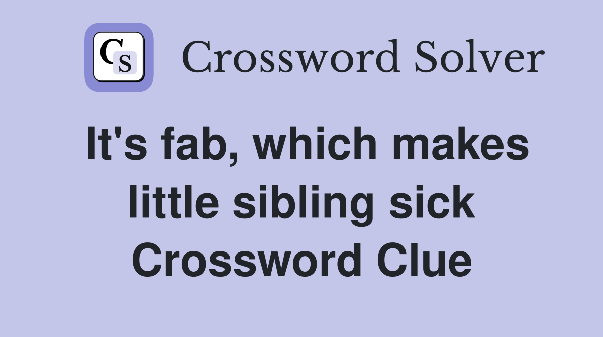 It's fab, which makes little sibling sick Crossword Clue