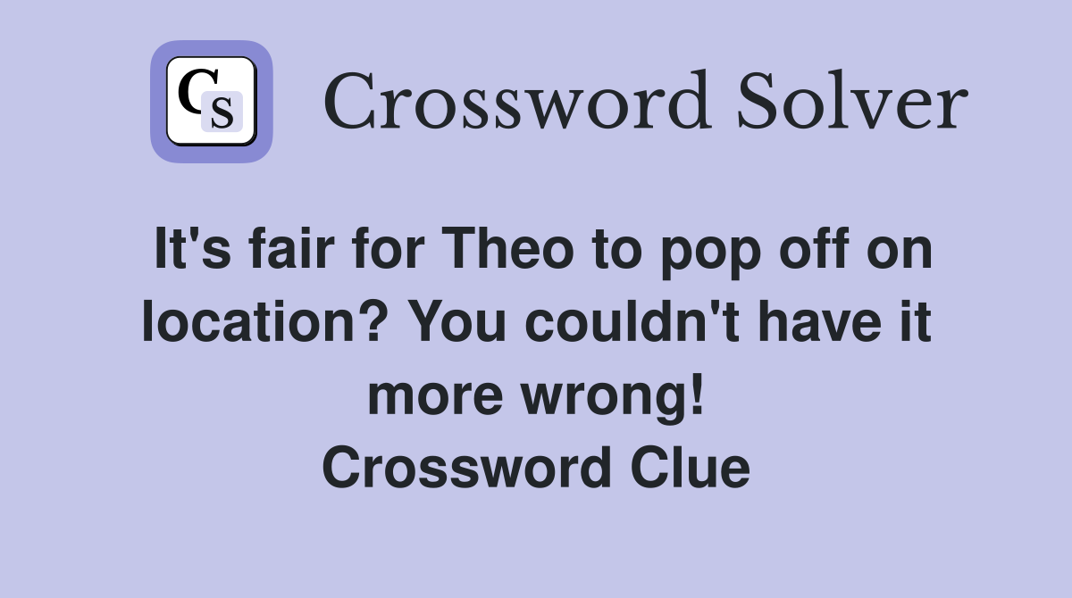It's fair for Theo to pop off on location? You couldn't have it more wrong! Crossword Clue