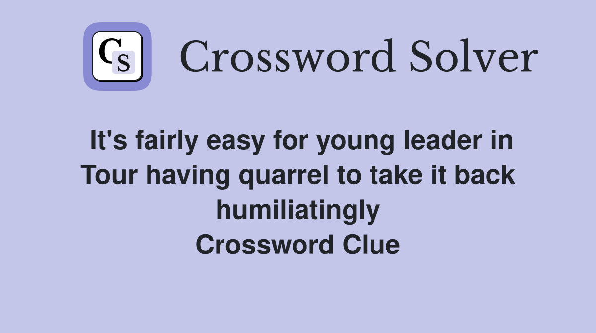 It's fairly easy for young leader in Tour having quarrel to take it back humiliatingly Crossword Clue