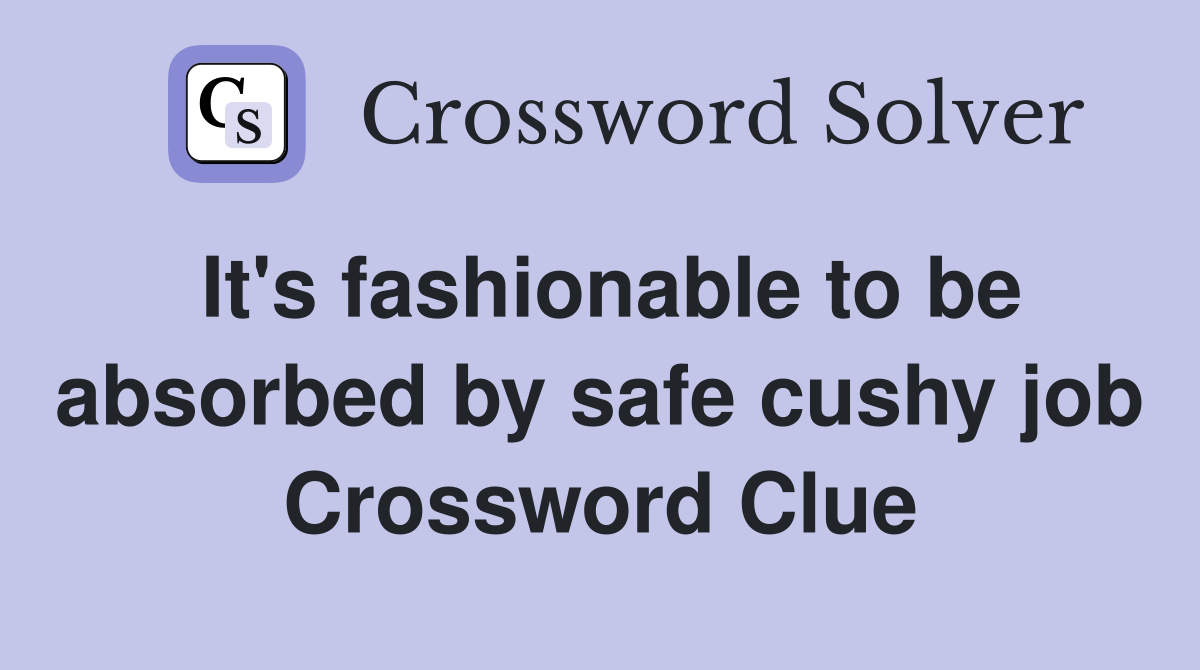 It's fashionable to be absorbed by safe cushy job Crossword Clue