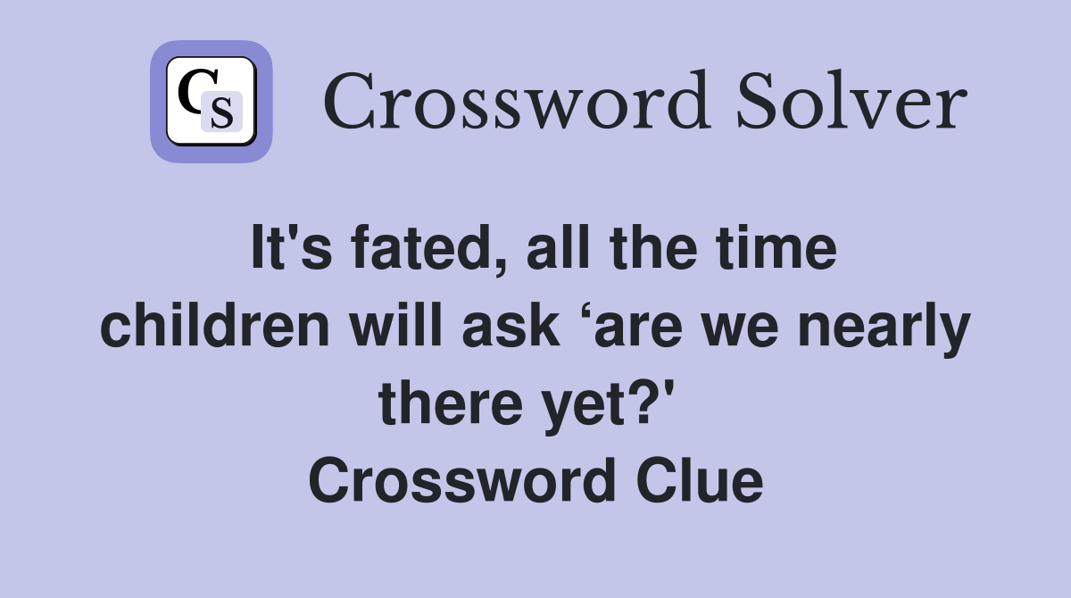 It's fated, all the time children will ask ‘are we nearly there yet?'  Crossword Clue