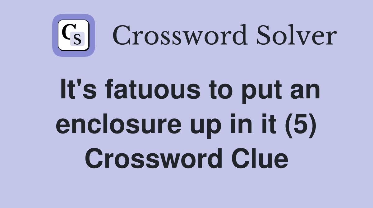 It's fatuous to put an enclosure up in it (5) Crossword Clue