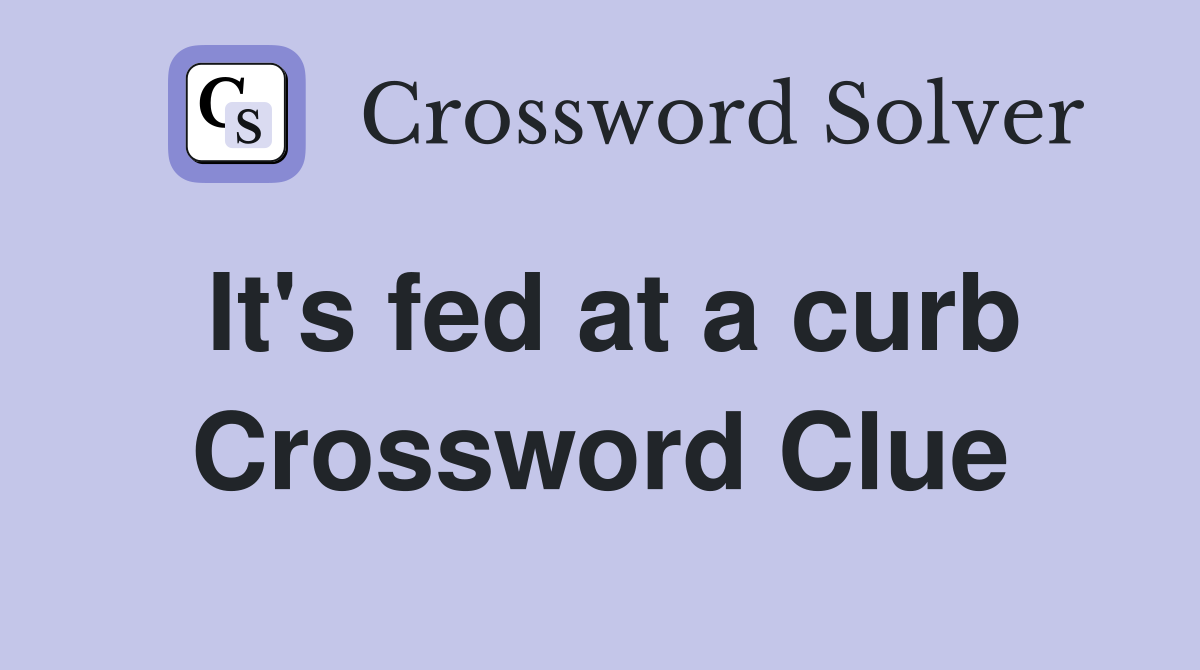 It's fed at a curb Crossword Clue