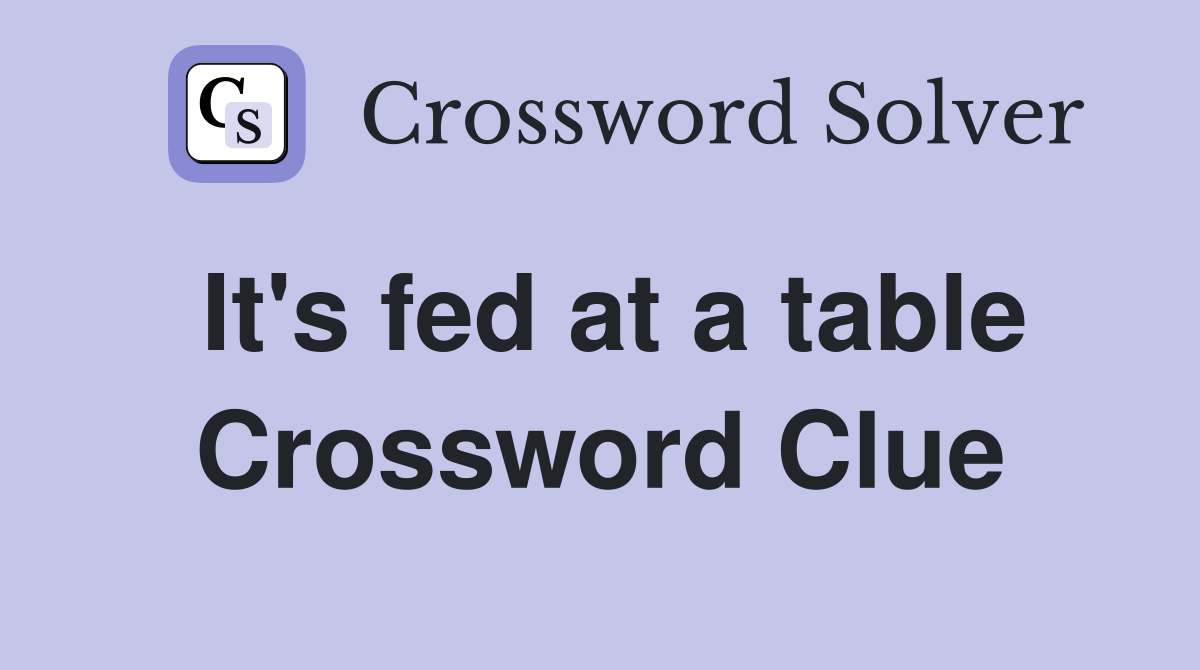 It's fed at a table Crossword Clue