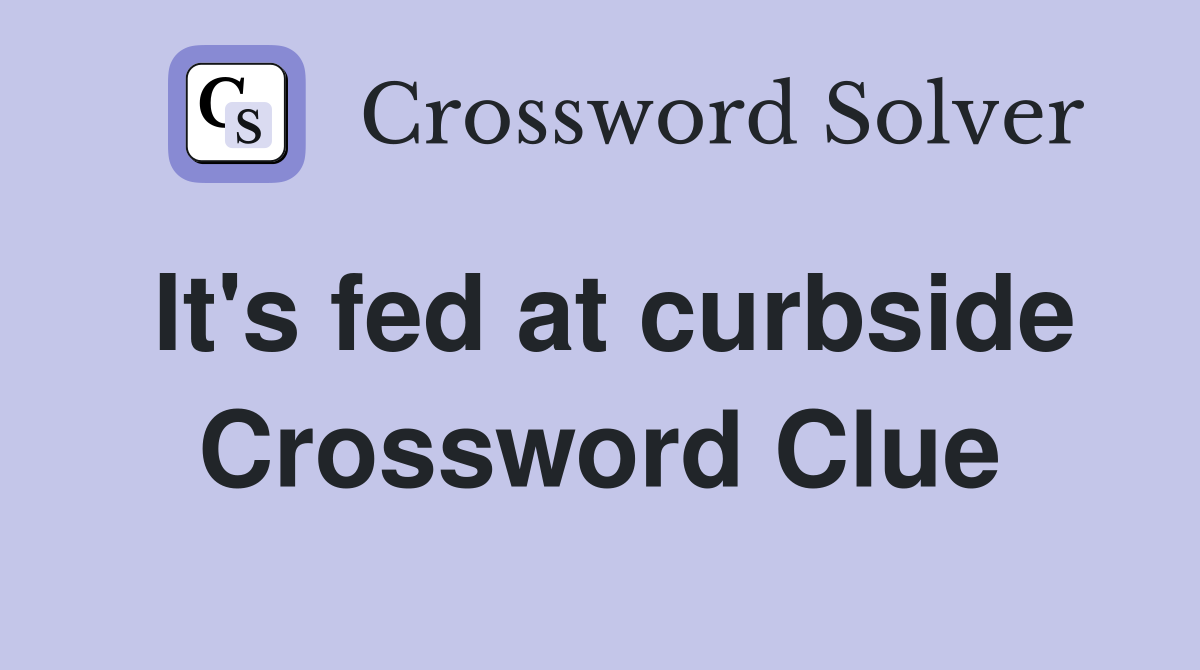 It's fed at curbside Crossword Clue