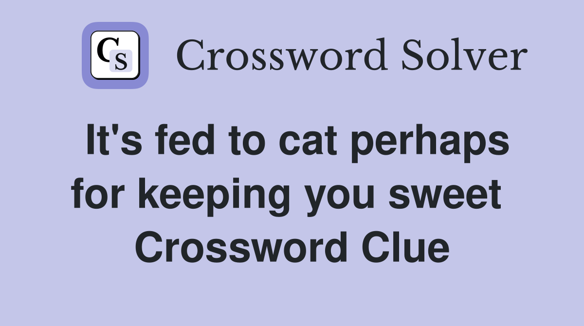 It's fed to cat perhaps for keeping you sweet  Crossword Clue