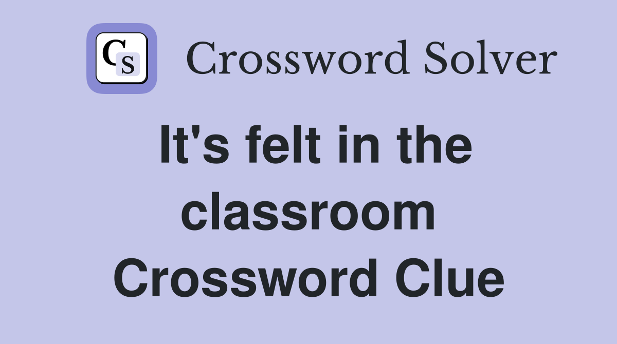 It's felt in the classroom Crossword Clue
