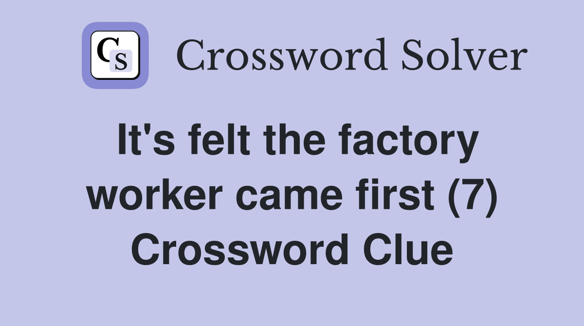 It's felt the factory worker came first (7) Crossword Clue