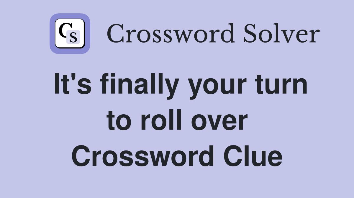 It's finally your turn to roll over Crossword Clue