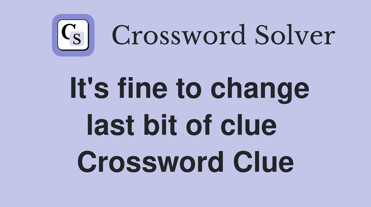 It's fine to change last bit of clue  Crossword Clue