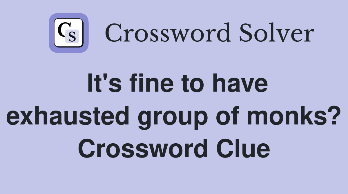 It's fine to have exhausted group of monks? Crossword Clue