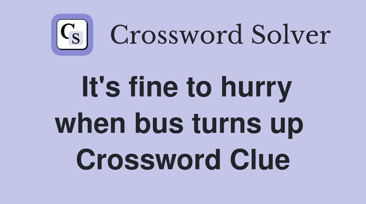 It's fine to hurry when bus turns up  Crossword Clue