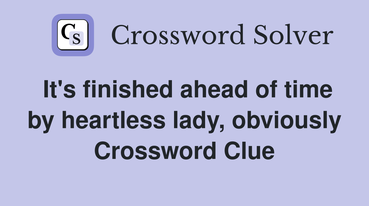 It's finished ahead of time by heartless lady, obviously Crossword Clue