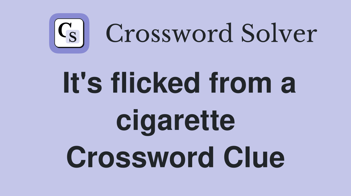 It's flicked from a cigarette Crossword Clue