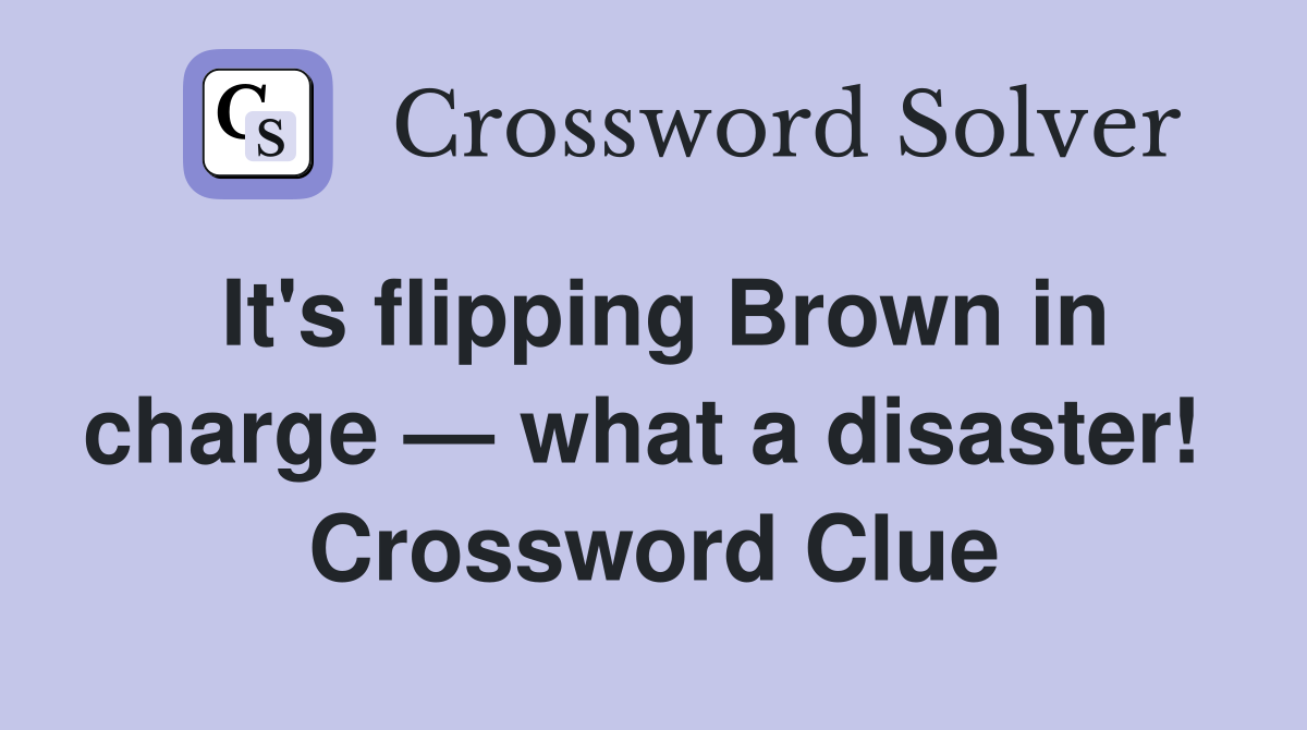 It's flipping Brown in charge — what a disaster!  Crossword Clue