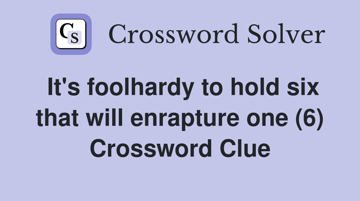 It's foolhardy to hold six that will enrapture one (6) Crossword Clue