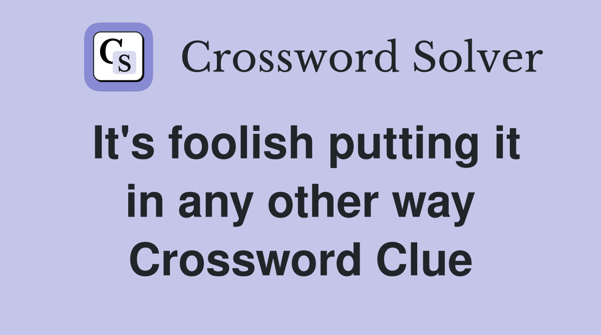 It's foolish putting it in any other way Crossword Clue