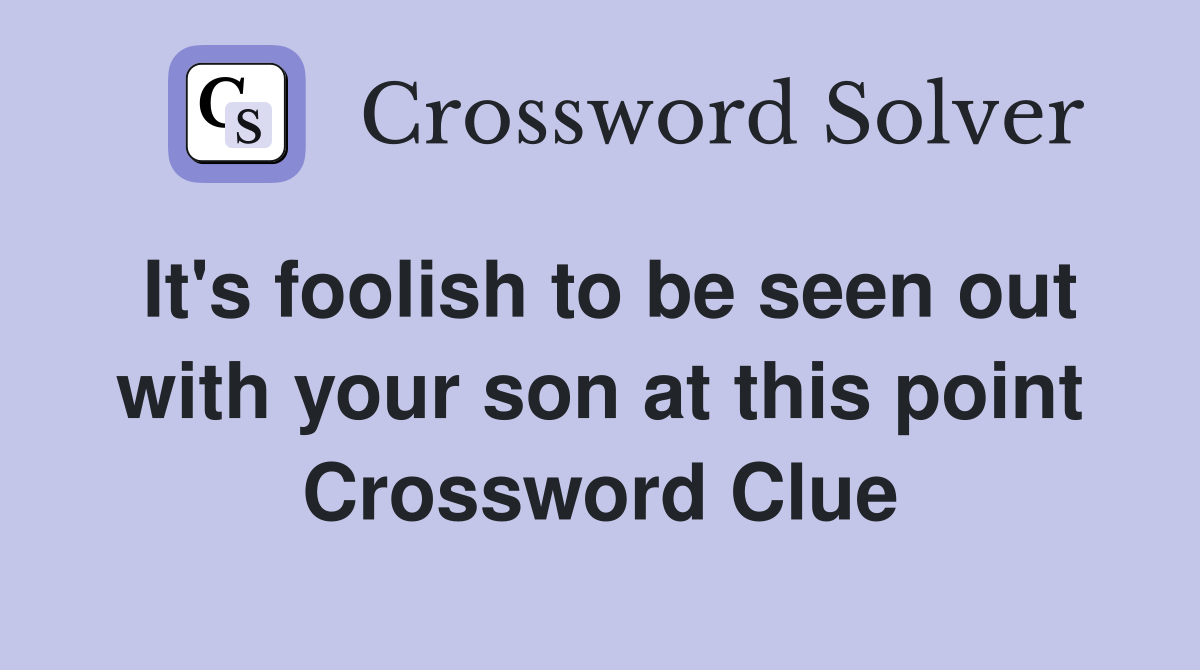 It's foolish to be seen out with your son at this point Crossword Clue