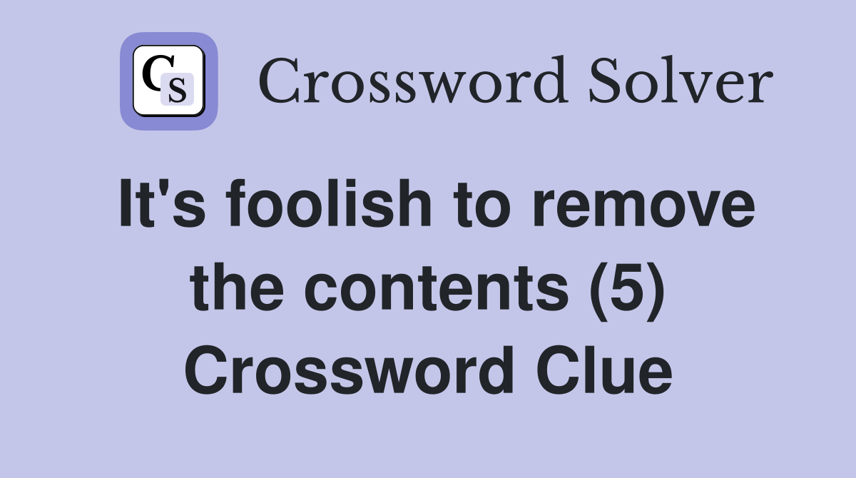 It's foolish to remove the contents (5) Crossword Clue