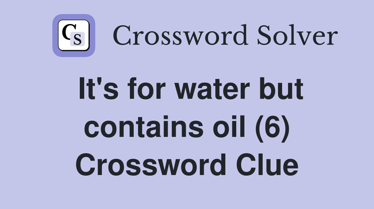 It's for water but contains oil (6) Crossword Clue