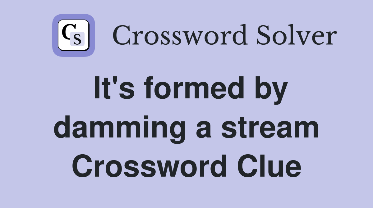 It's formed by damming a stream Crossword Clue