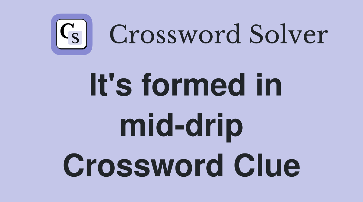 It's formed in mid-drip Crossword Clue