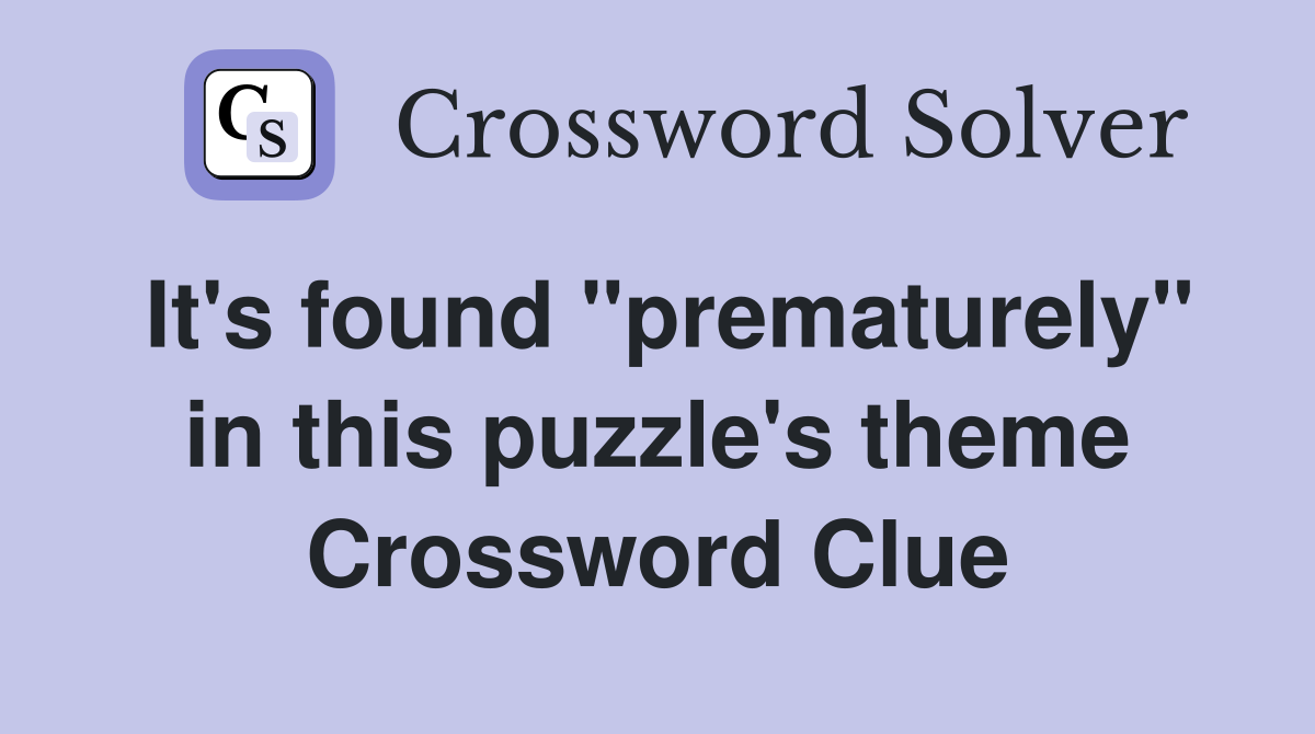 It's found "prematurely" in this puzzle's theme Crossword Clue