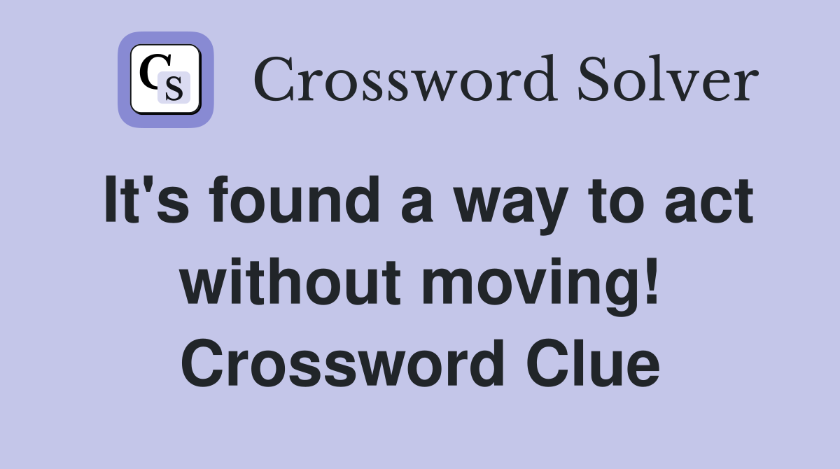 It's found a way to act without moving! Crossword Clue