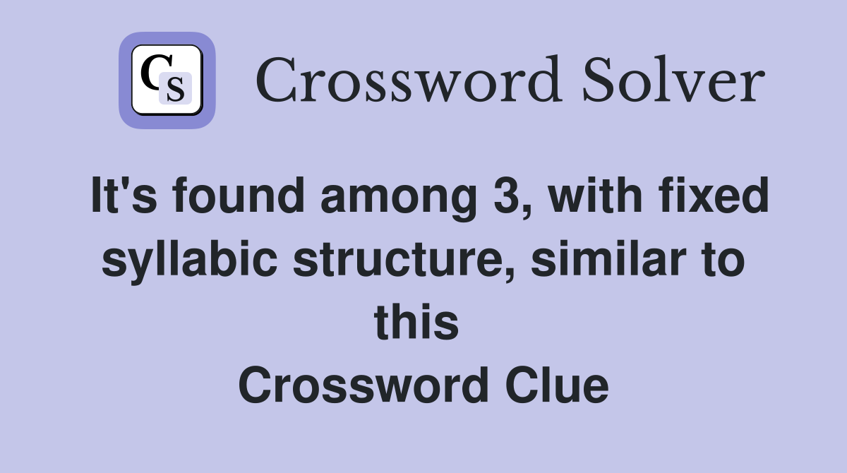 It's found among 3, with fixed syllabic structure, similar to this  Crossword Clue