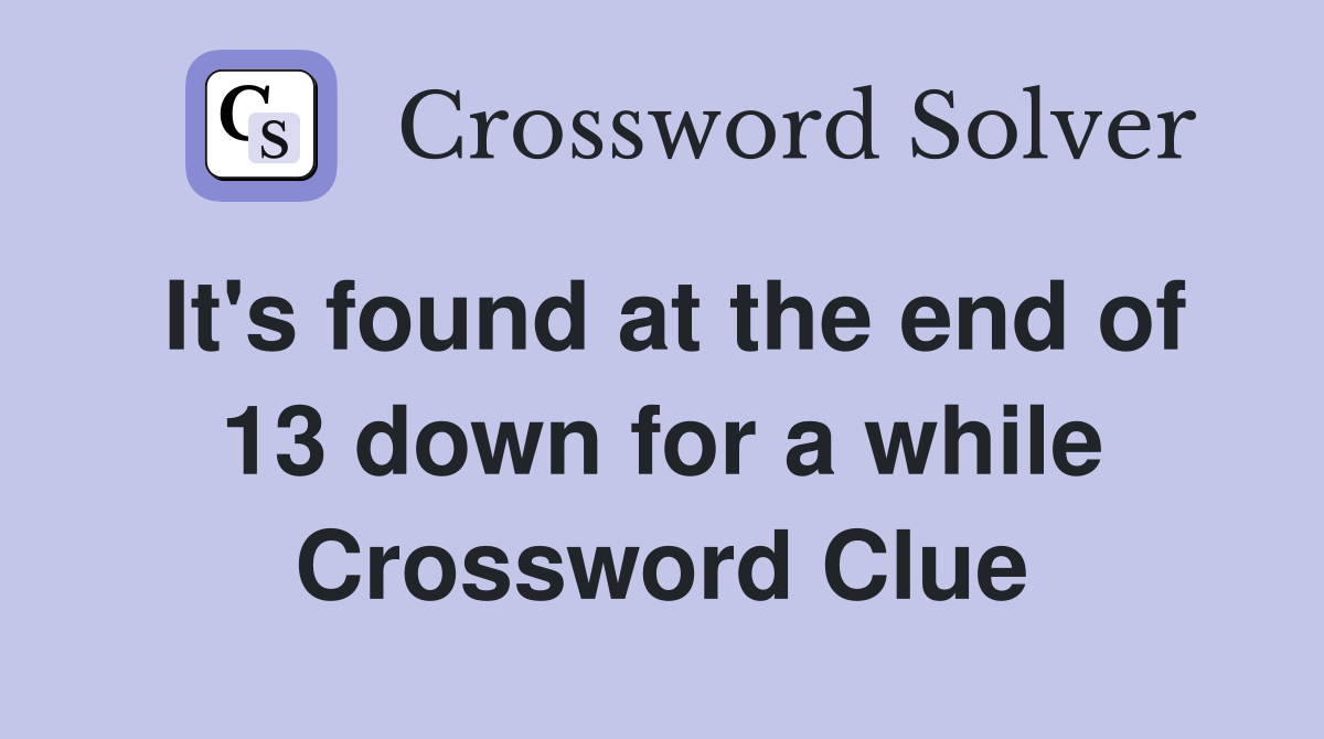 It's found at the end of 13 down for a while Crossword Clue