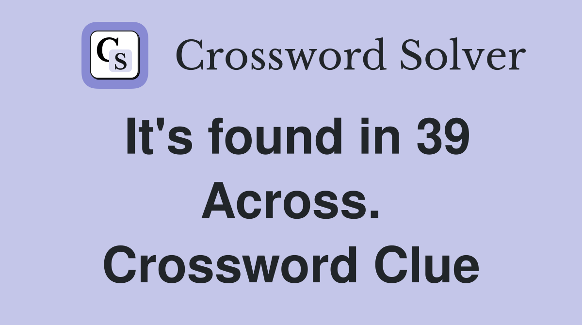It's found in 39 Across. Crossword Clue